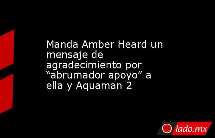 Manda Amber Heard un mensaje de agradecimiento por “abrumador apoyo” a ella y Aquaman 2. Noticias en tiempo real