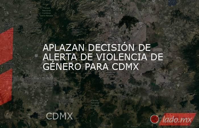 APLAZAN DECISIÓN DE ALERTA DE VIOLENCIA DE GÉNERO PARA CDMX. Noticias en tiempo real
