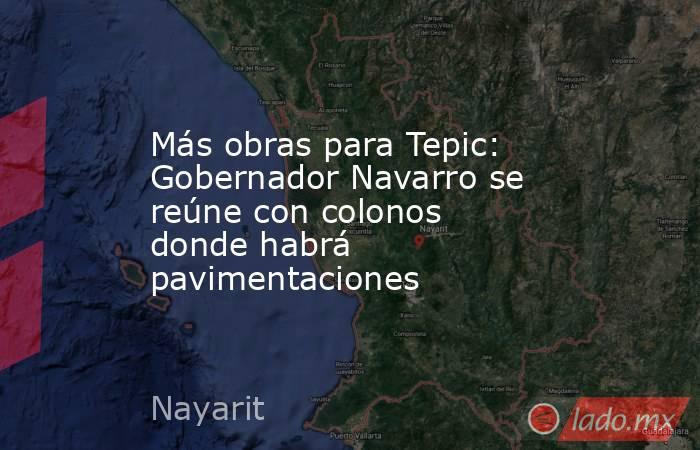 Más obras para Tepic: Gobernador Navarro se reúne con colonos donde habrá pavimentaciones. Noticias en tiempo real