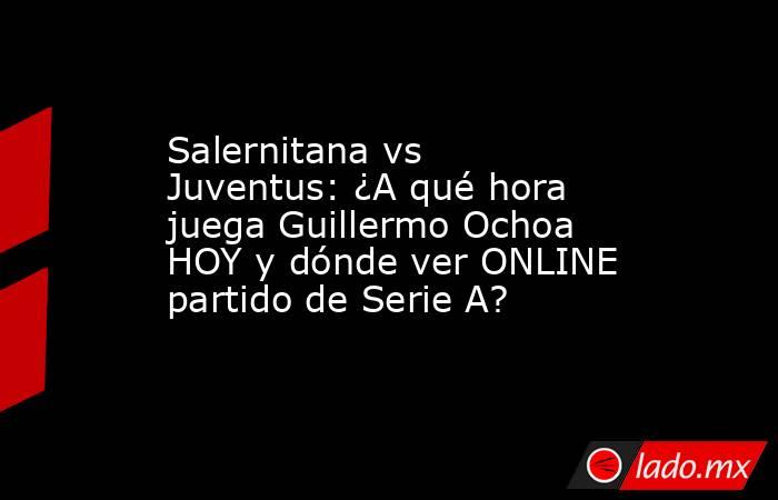 Salernitana vs Juventus: ¿A qué hora juega Guillermo Ochoa HOY y dónde ver ONLINE partido de Serie A?. Noticias en tiempo real