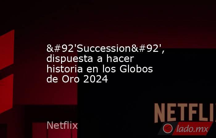 \'Succession\', dispuesta a hacer historia en los Globos de Oro 2024. Noticias en tiempo real