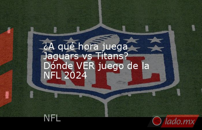¿A qué hora juega Jaguars vs Titans? Dónde VER juego de la NFL 2024. Noticias en tiempo real