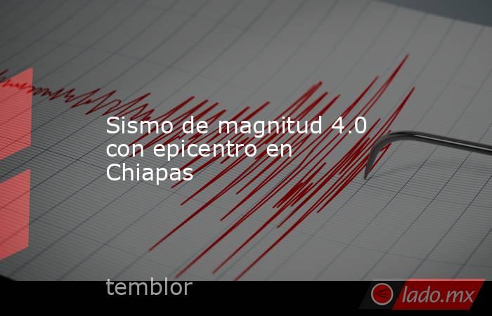 Sismo de magnitud 4.0 con epicentro en Chiapas. Noticias en tiempo real