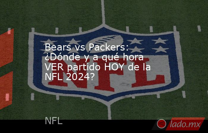 Bears vs Packers: ¿Dónde y a qué hora VER partido HOY de la NFL 2024?. Noticias en tiempo real