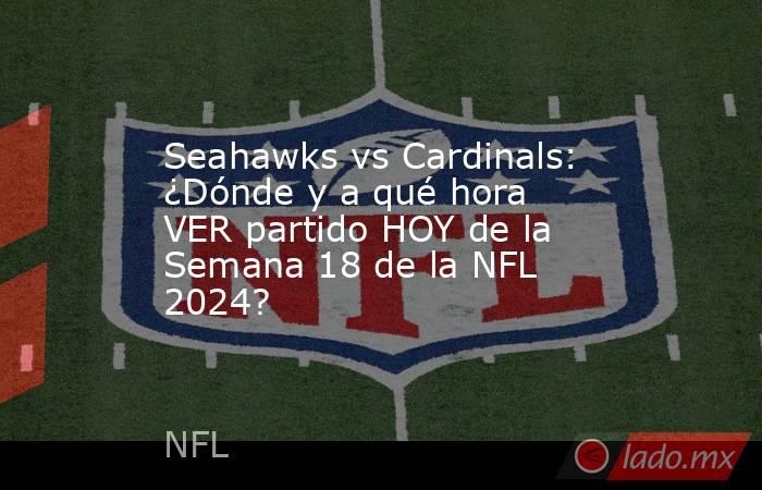 Seahawks vs Cardinals: ¿Dónde y a qué hora VER partido HOY de la Semana 18 de la NFL 2024?. Noticias en tiempo real