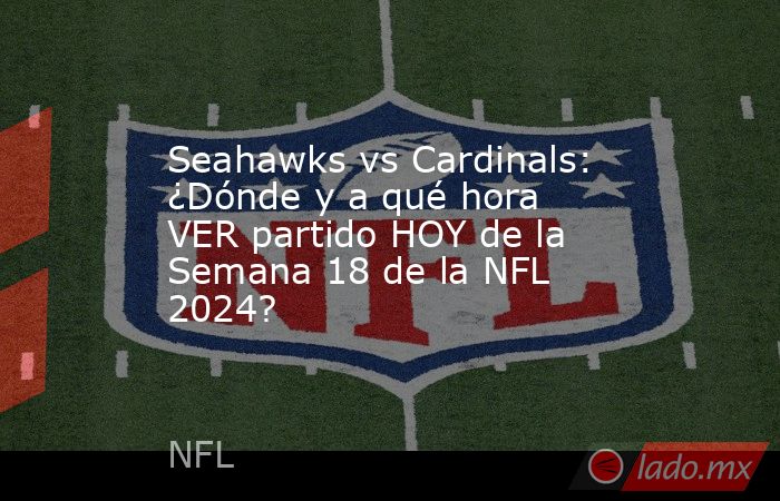 Seahawks vs Cardinals: ¿Dónde y a qué hora VER partido HOY de la Semana 18 de la NFL 2024?. Noticias en tiempo real