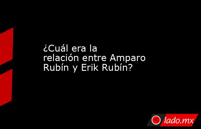 ¿Cuál era la relación entre Amparo Rubín y Erik Rubín?. Noticias en tiempo real