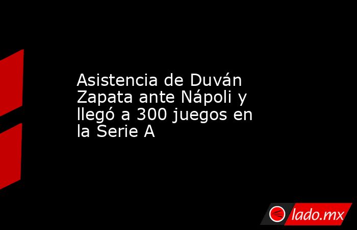 Asistencia de Duván Zapata ante Nápoli y llegó a 300 juegos en la Serie A. Noticias en tiempo real