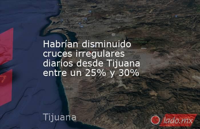 Habrían disminuido cruces irregulares diarios desde Tijuana entre un 25% y 30%. Noticias en tiempo real