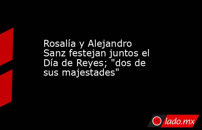 Rosalía y Alejandro Sanz festejan juntos el Día de Reyes; 