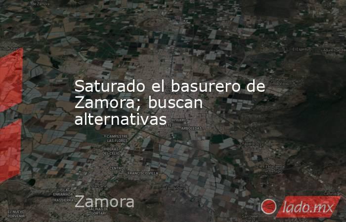 Saturado el basurero de Zamora; buscan alternativas. Noticias en tiempo real