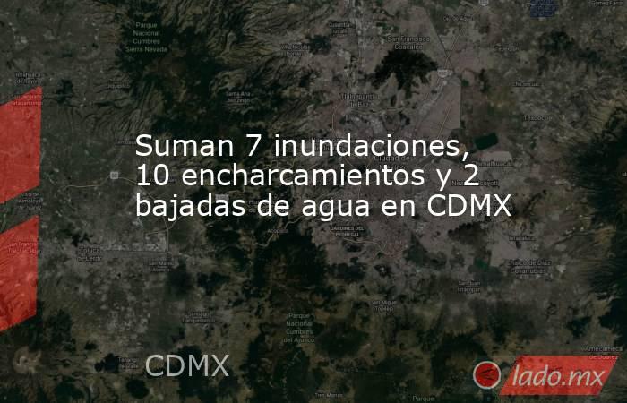 Suman 7 inundaciones, 10 encharcamientos y 2 bajadas de agua en CDMX. Noticias en tiempo real
