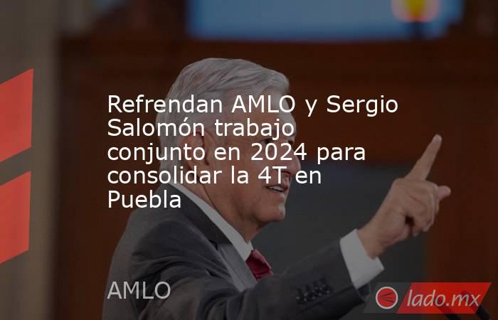 Refrendan AMLO y Sergio Salomón trabajo conjunto en 2024 para consolidar la 4T en Puebla. Noticias en tiempo real