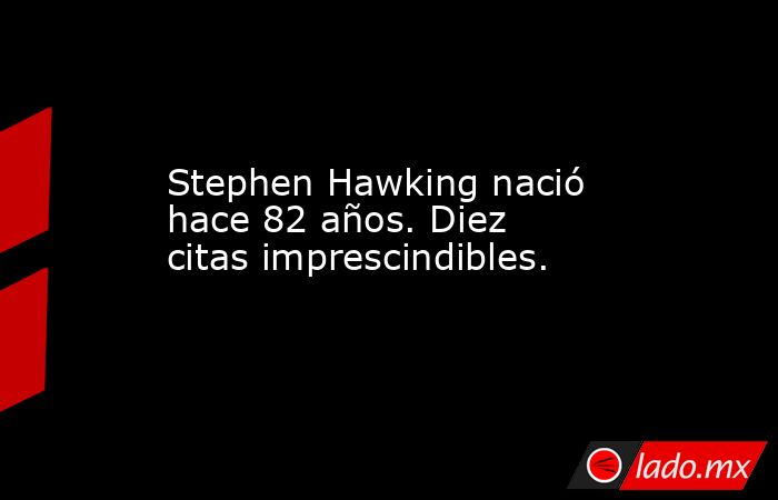 Stephen Hawking nació hace 82 años. Diez citas imprescindibles.. Noticias en tiempo real