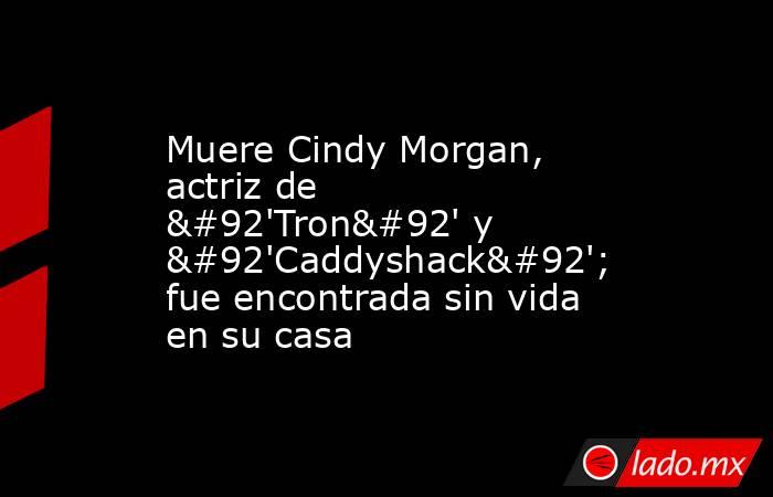 Muere Cindy Morgan, actriz de \'Tron\' y \'Caddyshack\'; fue encontrada sin vida en su casa. Noticias en tiempo real