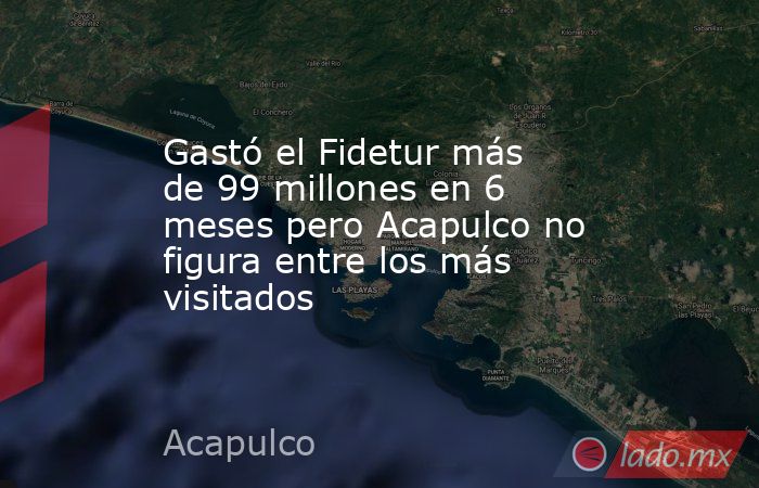 Gastó el Fidetur más de 99 millones en 6 meses pero Acapulco no figura entre los más visitados. Noticias en tiempo real