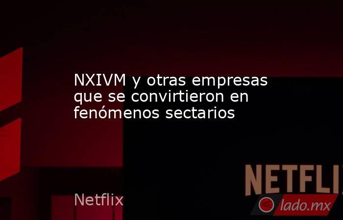 NXIVM y otras empresas que se convirtieron en fenómenos sectarios. Noticias en tiempo real