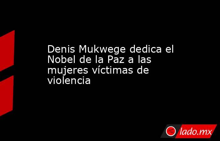 Denis Mukwege dedica el Nobel de la Paz a las mujeres víctimas de violencia. Noticias en tiempo real