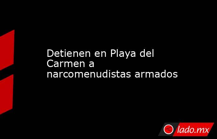 Detienen en Playa del Carmen a narcomenudistas armados. Noticias en tiempo real