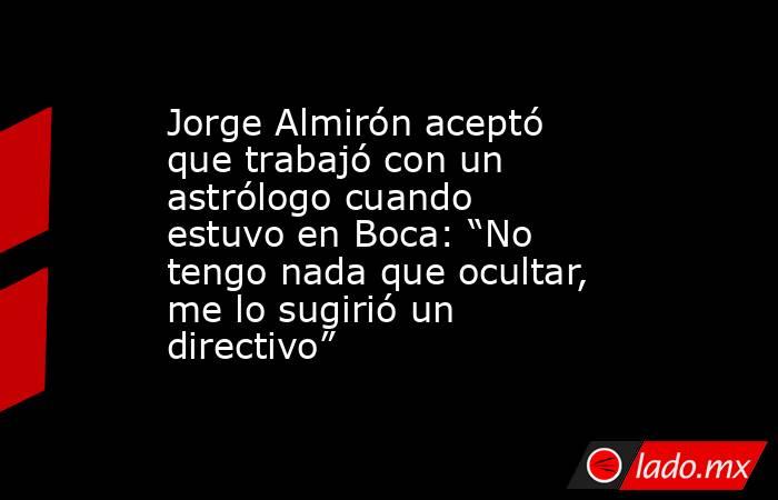 Jorge Almirón aceptó que trabajó con un astrólogo cuando estuvo en Boca: “No tengo nada que ocultar, me lo sugirió un directivo”. Noticias en tiempo real