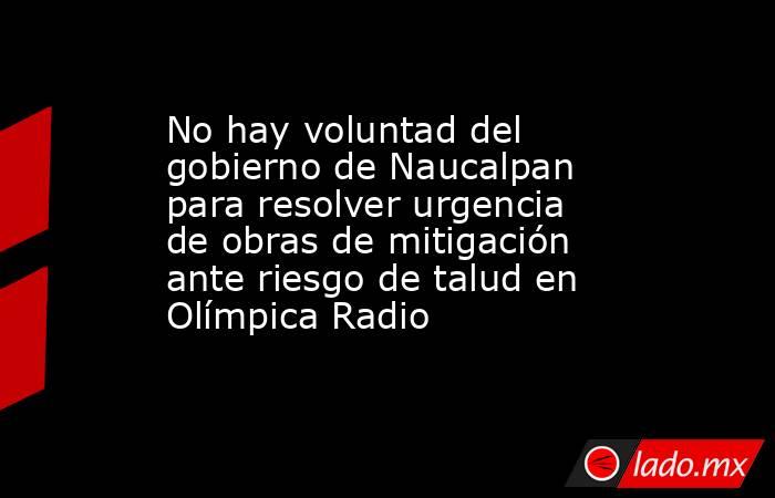 No hay voluntad del gobierno de Naucalpan para resolver urgencia de obras de mitigación ante riesgo de talud en Olímpica Radio. Noticias en tiempo real