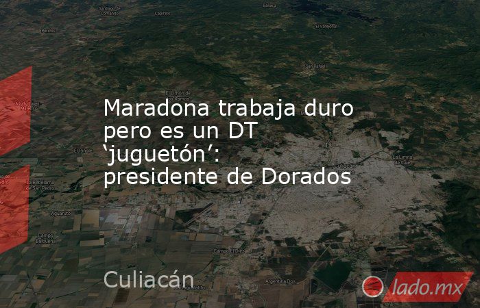 Maradona trabaja duro pero es un DT ‘juguetón’: presidente de Dorados. Noticias en tiempo real