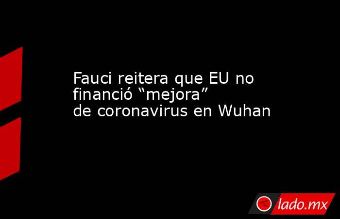 Fauci reitera que EU no financió “mejora” de coronavirus en Wuhan. Noticias en tiempo real
