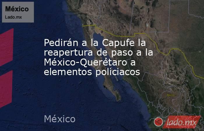 Pedirán a la Capufe la reapertura de paso a la México-Querétaro a elementos policiacos. Noticias en tiempo real