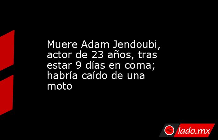 Muere Adam Jendoubi, actor de 23 años, tras estar 9 días en coma; habría caído de una moto. Noticias en tiempo real