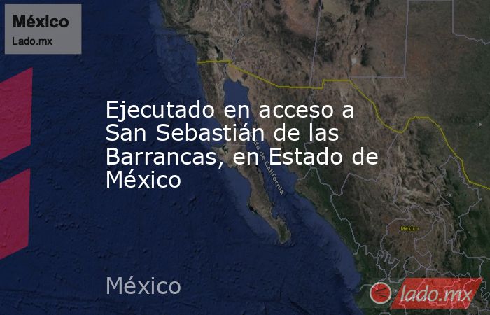 Ejecutado en acceso a San Sebastián de las Barrancas, en Estado de México. Noticias en tiempo real