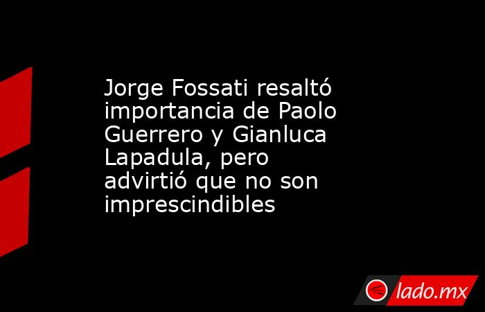 Jorge Fossati resaltó importancia de Paolo Guerrero y Gianluca Lapadula, pero advirtió que no son imprescindibles. Noticias en tiempo real