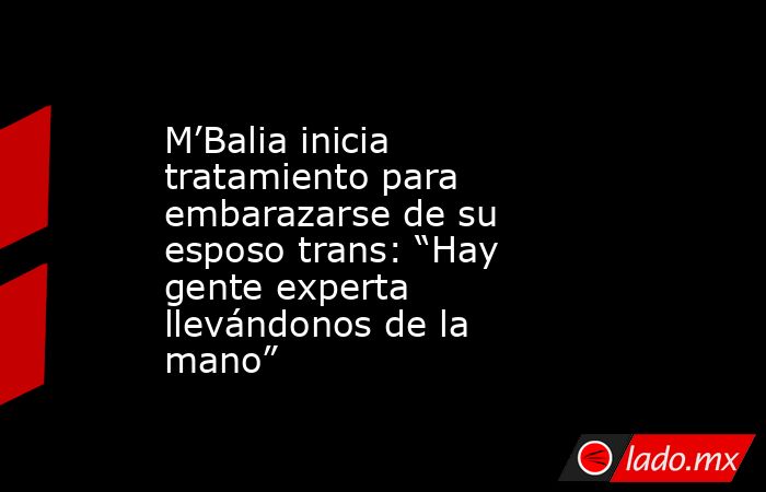 M’Balia inicia tratamiento para embarazarse de su esposo trans: “Hay gente experta llevándonos de la mano”. Noticias en tiempo real