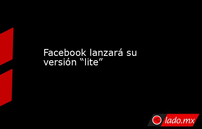 Facebook lanzará su versión “lite”. Noticias en tiempo real