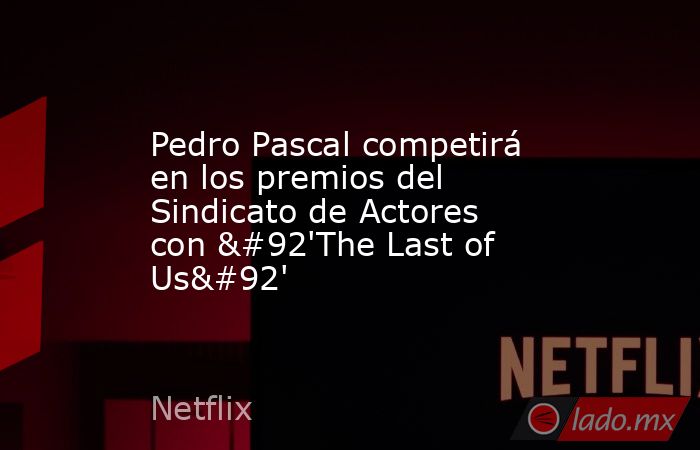 Pedro Pascal competirá en los premios del Sindicato de Actores con \'The Last of Us\'. Noticias en tiempo real
