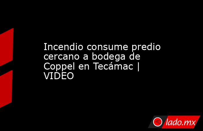 Incendio consume predio cercano a bodega de Coppel en Tecámac | VIDEO. Noticias en tiempo real