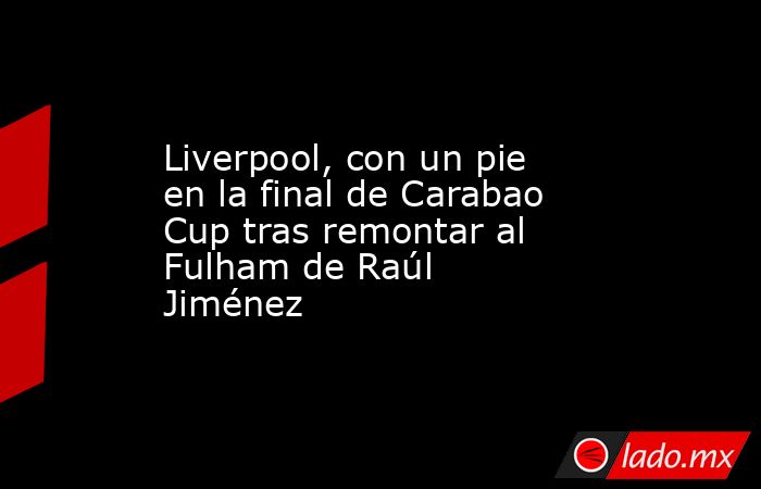 Liverpool, con un pie en la final de Carabao Cup tras remontar al Fulham de Raúl Jiménez. Noticias en tiempo real