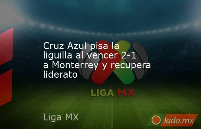 Cruz Azul pisa la liguilla al vencer 2-1 a Monterrey y recupera liderato. Noticias en tiempo real