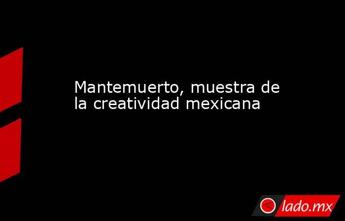 Mantemuerto, muestra de la creatividad mexicana. Noticias en tiempo real