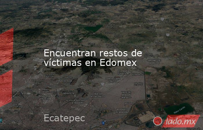 Encuentran restos de víctimas en Edomex. Noticias en tiempo real