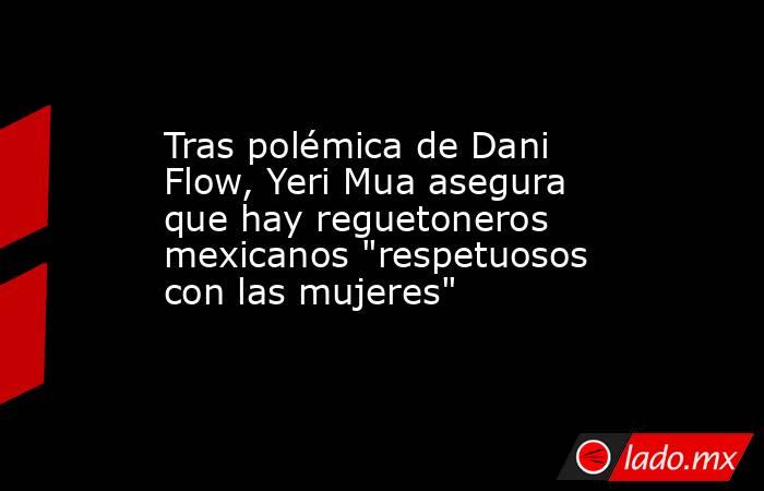 Tras polémica de Dani Flow, Yeri Mua asegura que hay reguetoneros mexicanos 