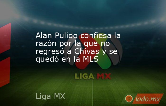 Alan Pulido confiesa la razón por la que no regresó a Chivas y se quedó en la MLS. Noticias en tiempo real