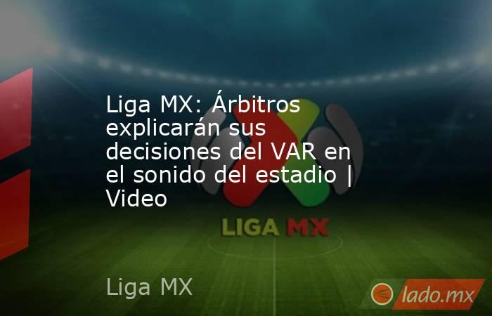 Liga MX: Árbitros explicarán sus decisiones del VAR en el sonido del estadio | Video. Noticias en tiempo real