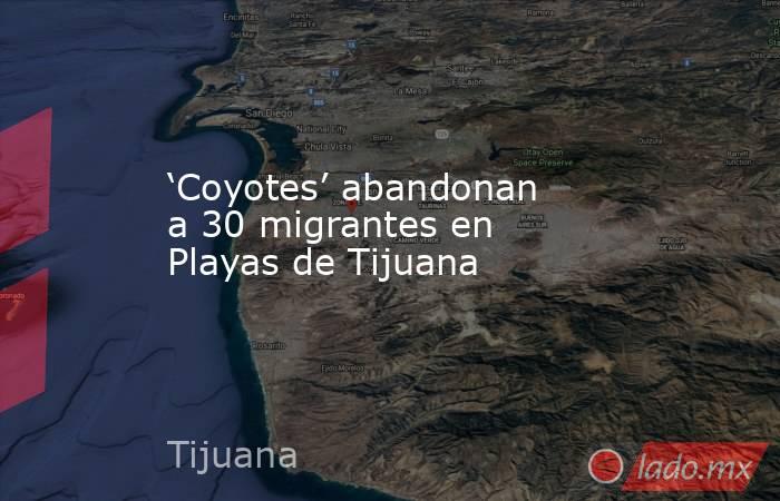 ‘Coyotes’ abandonan a 30 migrantes en Playas de Tijuana. Noticias en tiempo real