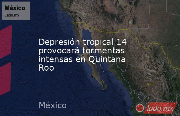 Depresión tropical 14 provocará tormentas intensas en Quintana Roo. Noticias en tiempo real