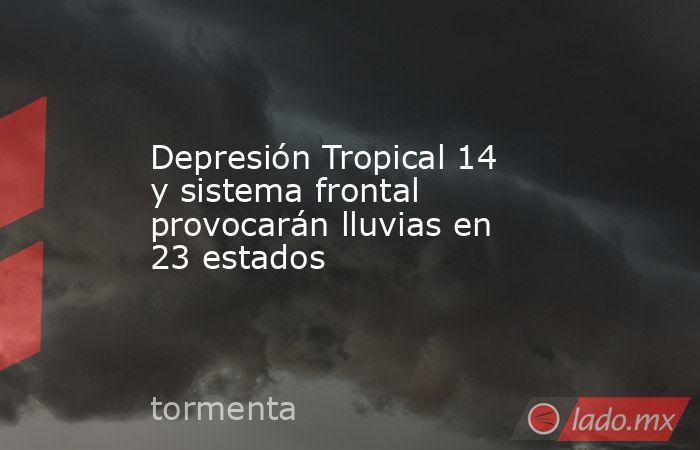 Depresión Tropical 14 y sistema frontal provocarán lluvias en 23 estados. Noticias en tiempo real