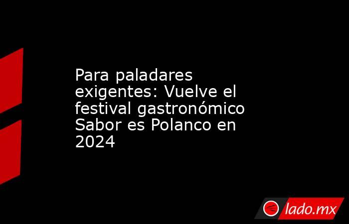 Para paladares exigentes: Vuelve el festival gastronómico Sabor es Polanco en 2024. Noticias en tiempo real