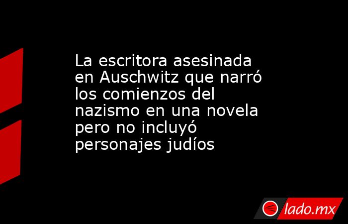 La escritora asesinada en Auschwitz que narró los comienzos del nazismo en una novela pero no incluyó personajes judíos. Noticias en tiempo real