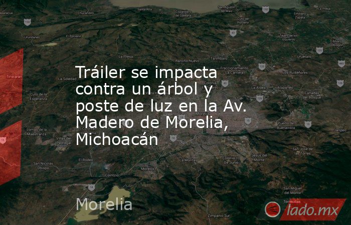 Tráiler se impacta contra un árbol y poste de luz en la Av. Madero de Morelia, Michoacán. Noticias en tiempo real