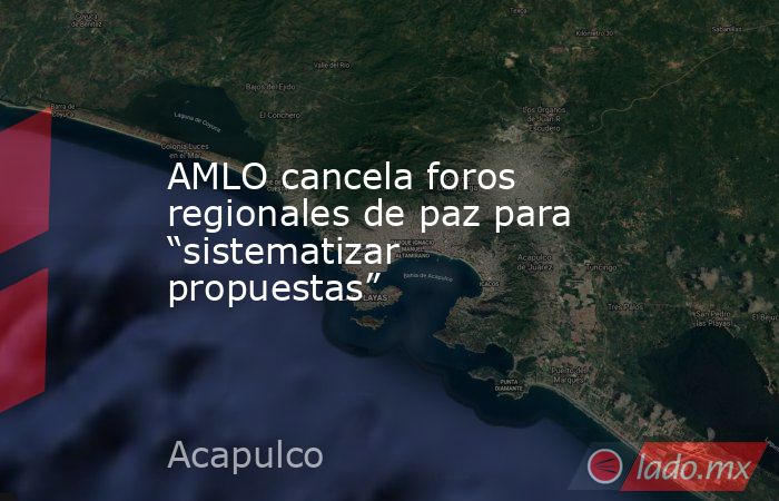 AMLO cancela foros regionales de paz para “sistematizar propuestas” . Noticias en tiempo real