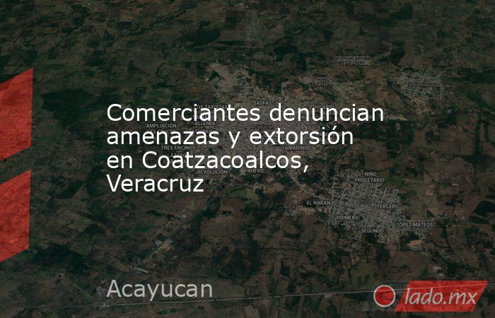 Comerciantes denuncian amenazas y extorsión en Coatzacoalcos, Veracruz. Noticias en tiempo real